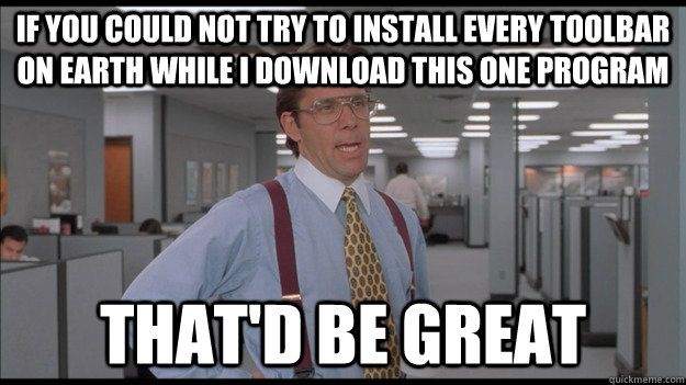 If you could not try to install every toolbar on earth while I download this one program That'd be great  Office Space Lumbergh HD
