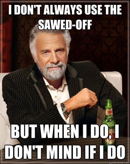i don't always use the sawed-off But when I do, i don't mind if i do  The Most Interesting Man In The World