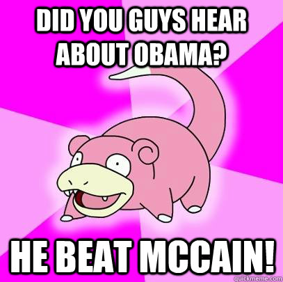 Did you guys hear about Obama? He beat McCain!  Slowpoke