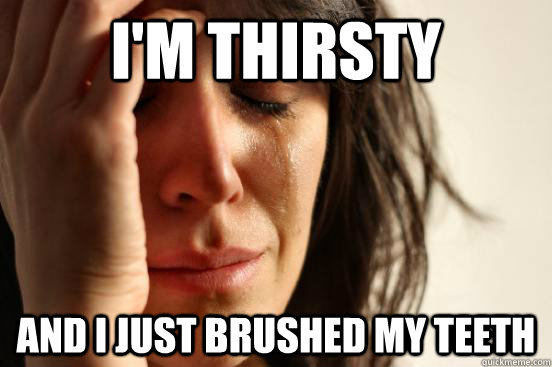 I'm thirsty and i just brushed my teeth  First World Problems