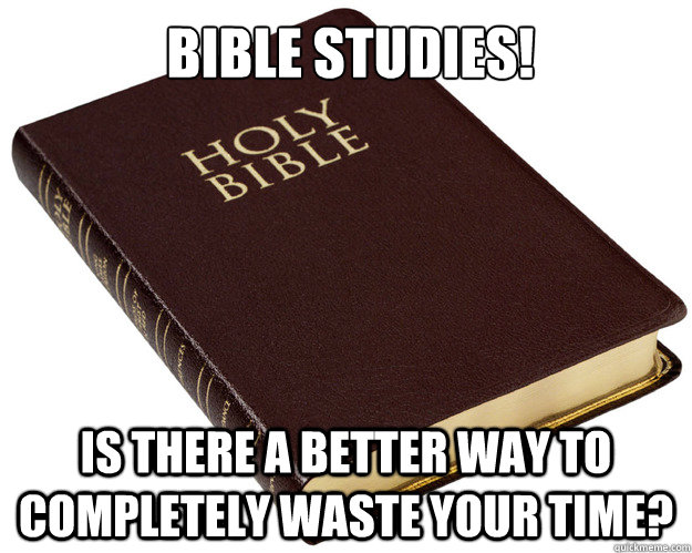Bible Studies! Is there a better way to completely waste your time?  Holy Bible