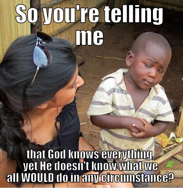 SO YOU'RE TELLING ME THAT GOD KNOWS EVERYTHING, YET HE DOESN'T KNOW WHAT WE ALL WOULD DO IN ANY CIRCUMSTANCE? Skeptical Third World Kid