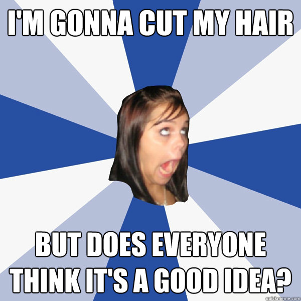 I'm gonna cut my hair but does everyone think it's a good idea?  Annoying Facebook Girl