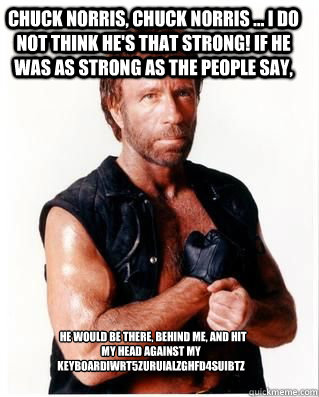 Chuck Norris, Chuck Norris ... I do not think he's that strong! If he was as strong as the people say,   He would be there, behind me, and hit my head against my keyboardiwrt5zuruialzghfd4suibtz - Chuck Norris, Chuck Norris ... I do not think he's that strong! If he was as strong as the people say,   He would be there, behind me, and hit my head against my keyboardiwrt5zuruialzghfd4suibtz  Chuck Norris Fact 2