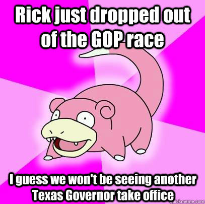 Rick just dropped out of the GOP race I guess we won't be seeing another Texas Governor take office  Slowpoke