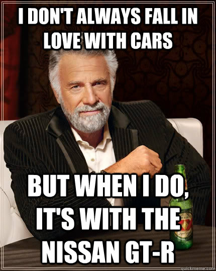 I don't always fall in love with cars but when I do, it's with the Nissan gt-r  The Most Interesting Man In The World