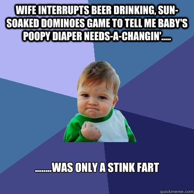 Wife interrupts beer drinking, sun-soaked dominoes game to tell me baby's poopy diaper needs-a-changin'..... ........was only a stink fart  Success Kid
