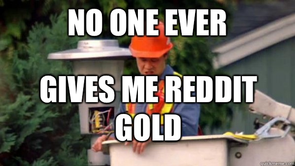 no one ever gives me reddit gold  No one ever pays me