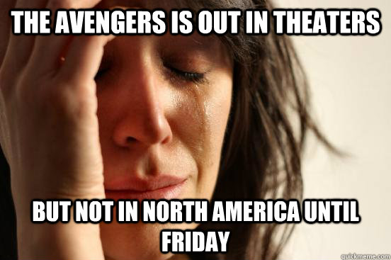 The Avengers is out in theaters But not in North America until Friday - The Avengers is out in theaters But not in North America until Friday  First World Problems