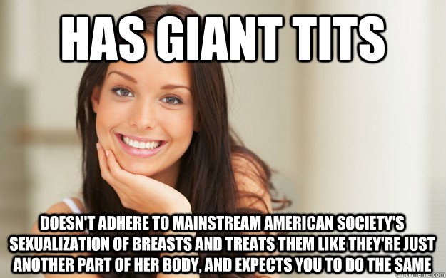 has giant tits doesn't adhere to mainstream american society's sexualization of breasts and treats them like they're just another part of her body, and expects you to do the same - has giant tits doesn't adhere to mainstream american society's sexualization of breasts and treats them like they're just another part of her body, and expects you to do the same  Good Girl Gina