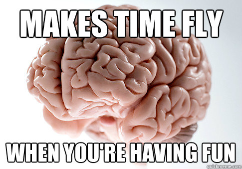 makes time fly When you're having fun  Scumbag Brain