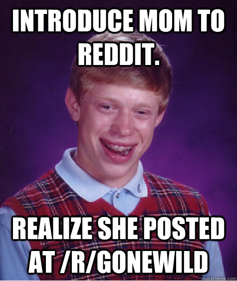 Introduce mom to reddit. Realize she posted at /r/gonewild  Bad Luck Brian