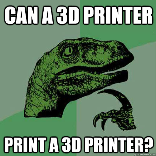 can a 3d printer print a 3d printer? - can a 3d printer print a 3d printer?  Philosoraptor