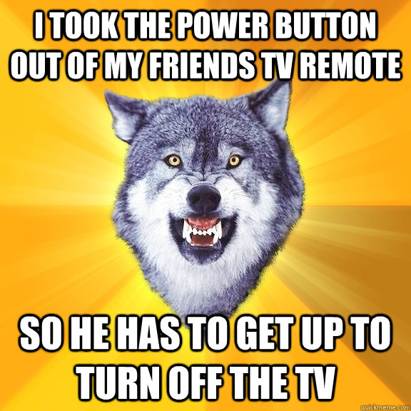I took the power button out of my friends TV remote So he has to get up to turn off the tv  Courage Wolf