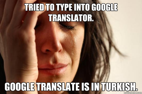 Trıed to type ınto Google Translator. Google translate ıs ın Turkısh. - Trıed to type ınto Google Translator. Google translate ıs ın Turkısh.  First World Problems