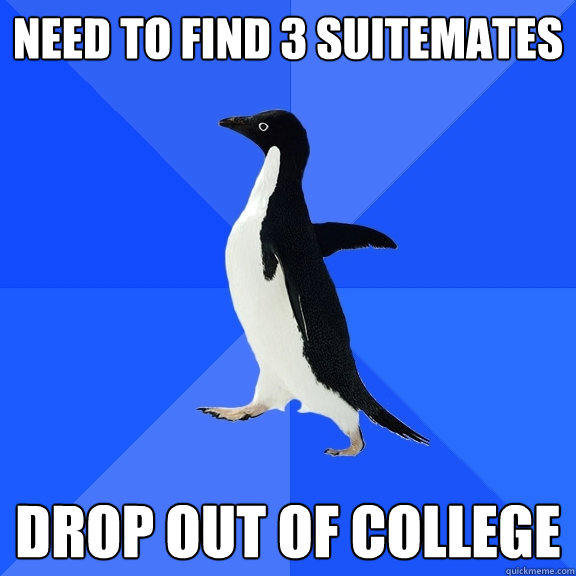 Need to find 3 suitemates drop out of college  Socially Awkward Penguin