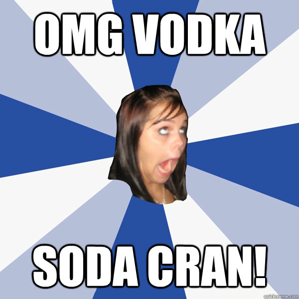 OMG VODKA SODA CRAN!  Annoying Facebook Girl