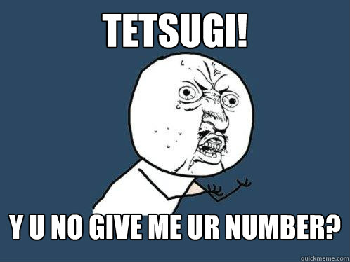 Tetsugi! y u no give me ur number?  Y U No