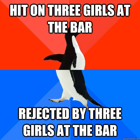 Hit on three girls at the bar Rejected by three girls at the bar  Socially Awesome Awkward Penguin