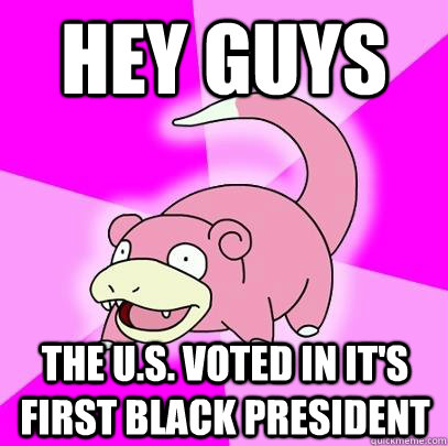 Hey guys The u.s. voted in it's first black president  Slowpoke