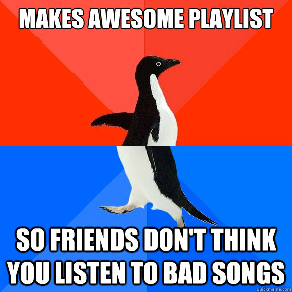 Makes awesome playlist so friends don't think you listen to bad songs  Socially Awesome Awkward Penguin