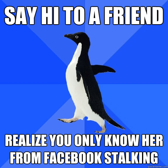 Say hi to a friend Realize you only know her from Facebook stalking  Socially Awkward Penguin