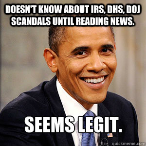 Doesn't know about IRS, DHS, DOJ scandals until reading news. Seems legit.  Barack Obama