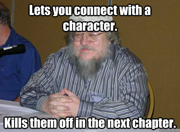 Lets you connect with a character. Kills them off in the next chapter. - Lets you connect with a character. Kills them off in the next chapter.  Scumbag George R.R. Martin