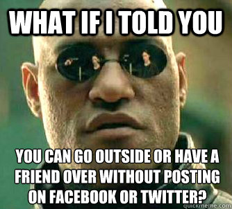 What if I told you You can go outside or have a friend over without posting on facebook or twitter?  What if I told you