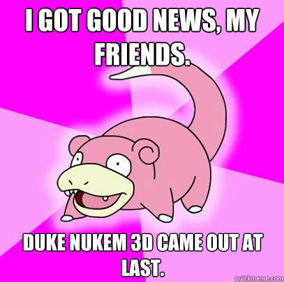 I got good news, my friends. Duke Nukem 3d came out at last.  Slowpoke