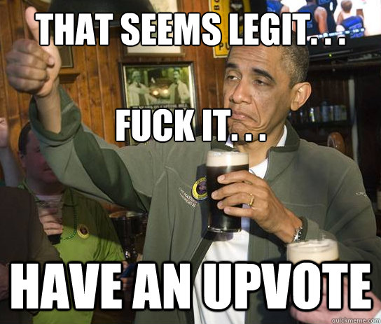 that seems legit. . . 

Fuck it. . . have an upvote  Upvoting Obama