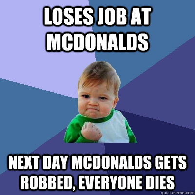 loses job at McDonalds next day Mcdonalds gets robbed, everyone dies   Success Kid