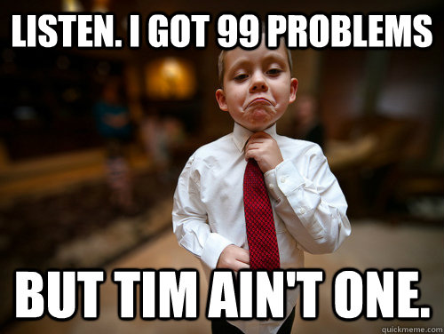Listen. I got 99 Problems But tim ain't one.  Not bad business kid