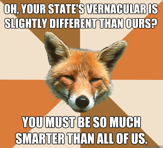Oh, your state's vernacular is slightly different than ours? You must be so much smarter than all of us.  Condescending Fox