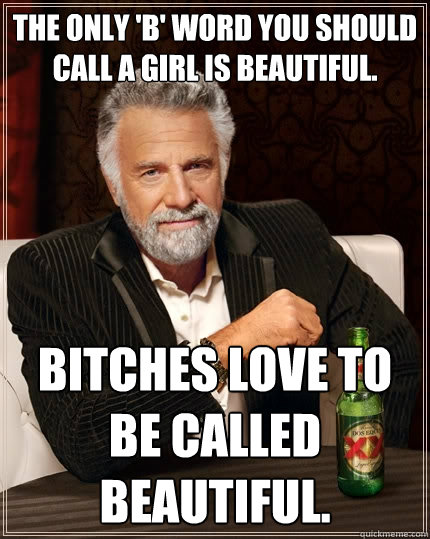The Only 'B' Word You Should Call A Girl Is Beautiful. Bitches Love To Be Called Beautiful. - The Only 'B' Word You Should Call A Girl Is Beautiful. Bitches Love To Be Called Beautiful.  The Most Interesting Man In The World