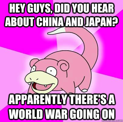 Hey guys, did you hear about china and japan? apparently there's a world war going on  Slowpoke
