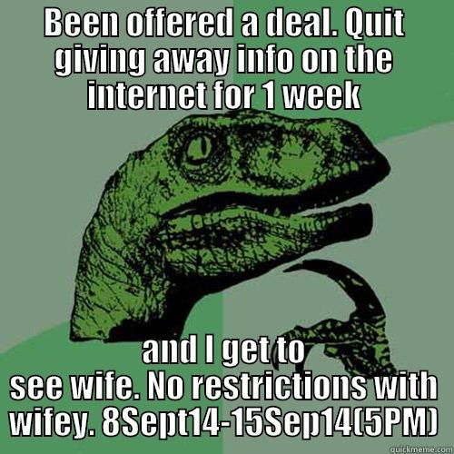 BEEN OFFERED A DEAL. QUIT GIVING AWAY INFO ON THE INTERNET FOR 1 WEEK AND I GET TO SEE WIFE. NO RESTRICTIONS WITH WIFEY. 8SEPT14-15SEP14(5PM) Philosoraptor