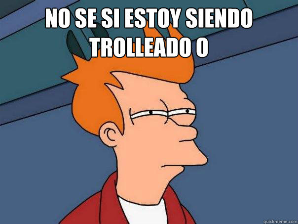 no se si estoy siendo trolleado o   Futurama Fry