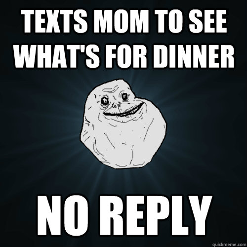 Texts mom to see what's for dinner no reply  Forever Alone