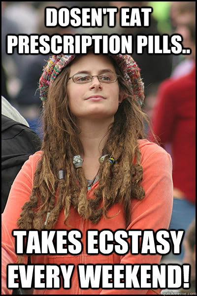 Dosen't eat prescription pills.. Takes ecstasy every weekend!  College Liberal