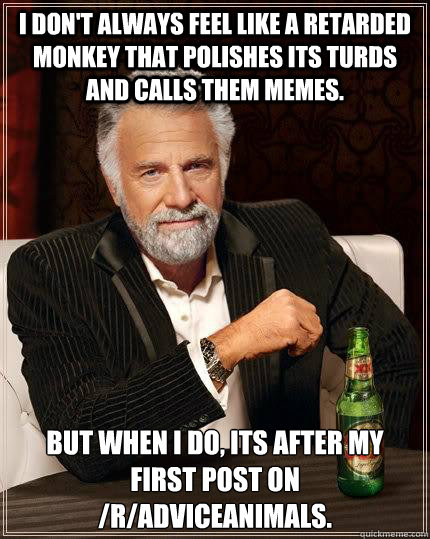 I don't always feel like a retarded monkey that polishes its turds and calls them memes. but when I do, its after my first post on /r/adviceanimals.  The Most Interesting Man In The World