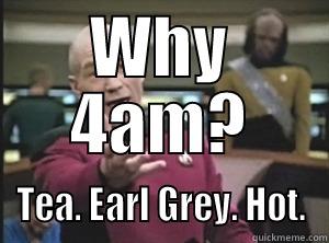 WHY 4AM? TEA. EARL GREY. HOT. Annoyed Picard