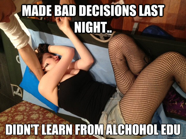 Made bad decisions last night.. didn't learn from alchohol EDU - Made bad decisions last night.. didn't learn from alchohol EDU  Annoying Drunk Girl