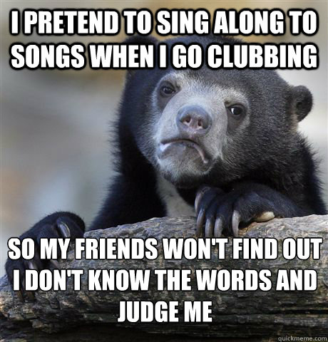 I pretend to sing along to songs when I go clubbing So my friends won't find out I don't know the words and judge me  Confession Bear