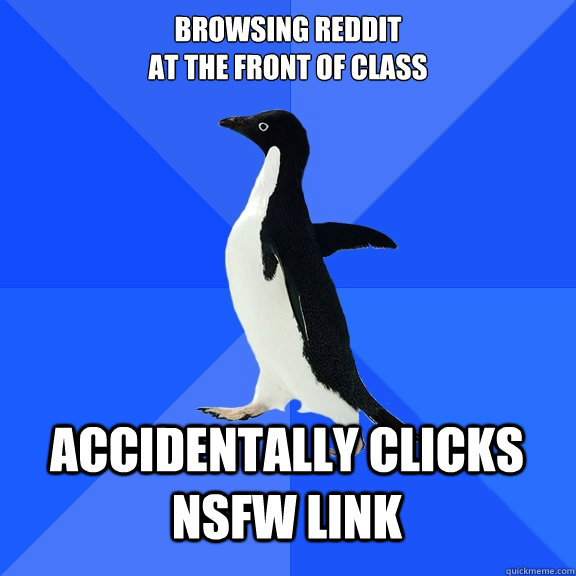 Browsing reddit 
at the front of class Accidentally clicks NSFW link  Socially Awkward Penguin