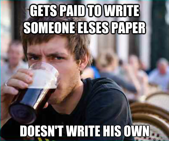 Gets Paid to write someone elses paper doesn't write his own  Lazy College Senior