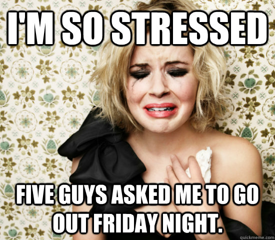 i'm so stressed five guys asked me to go out friday night. - i'm so stressed five guys asked me to go out friday night.  Hot Girl Problems