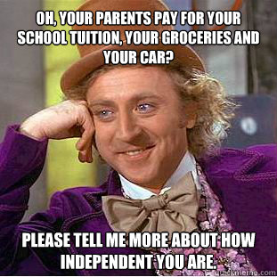 Oh, your parents pay for your school tuition, your groceries and your car? Please tell me more about how independent you are.   Willy Wonka Meme
