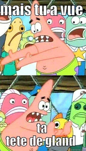 MAIS TU A VUE  TA TETE DE GLAND  Push it somewhere else Patrick