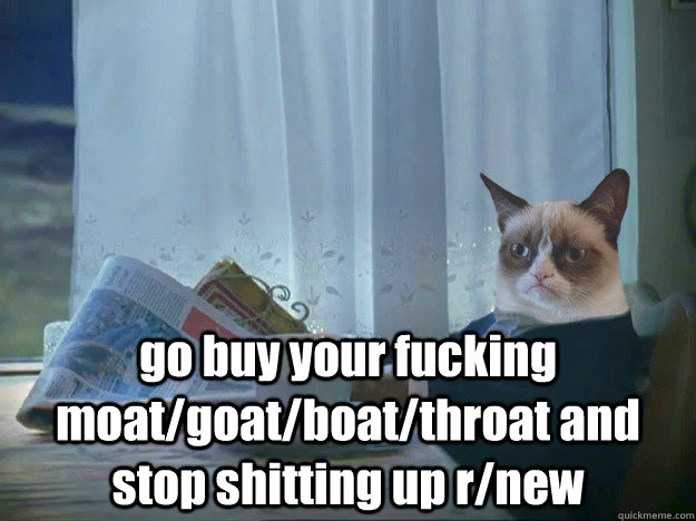  go buy your fucking moat/goat/boat/throat and stop shitting up r/new -  go buy your fucking moat/goat/boat/throat and stop shitting up r/new  Grumpy Cat Thoughts